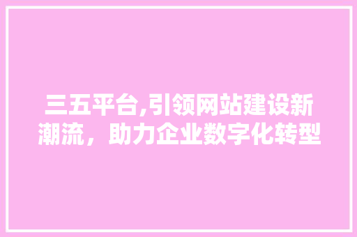 三五平台,引领网站建设新潮流，助力企业数字化转型