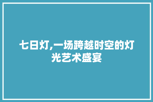 七日灯,一场跨越时空的灯光艺术盛宴