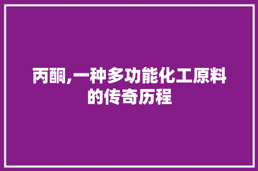 丙酮,一种多功能化工原料的传奇历程 网站建设公司