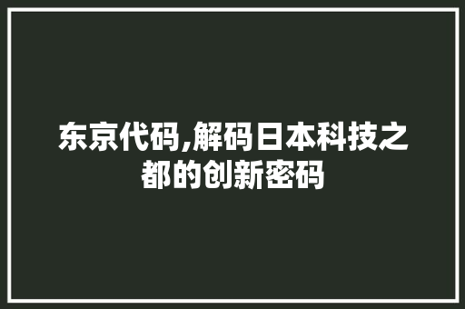 东京代码,解码日本科技之都的创新密码 神马SEO