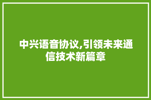 中兴语音协议,引领未来通信技术新篇章