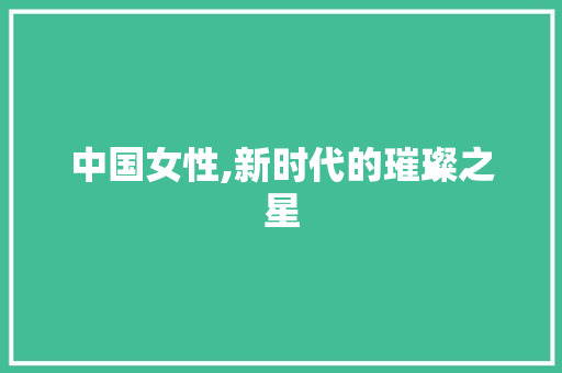 中国女性,新时代的璀璨之星