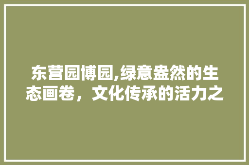 东营园博园,绿意盎然的生态画卷，文化传承的活力之地