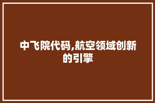 中飞院代码,航空领域创新的引擎