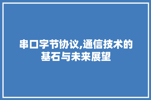 串口字节协议,通信技术的基石与未来展望