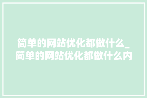 简单的网站优化都做什么_简单的网站优化都做什么内容。 简单的网站优化都做什么_简单的网站优化都做什么内容。 神马SEO