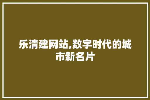 乐清建网站,数字时代的城市新名片