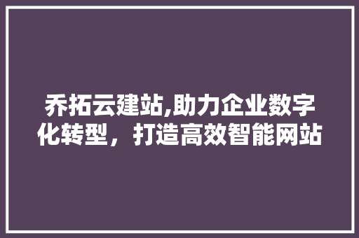 乔拓云建站,助力企业数字化转型，打造高效智能网站
