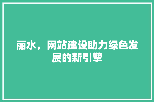 丽水，网站建设助力绿色发展的新引擎
