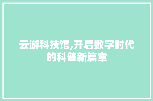 云游科技馆,开启数字时代的科普新篇章 神马SEO