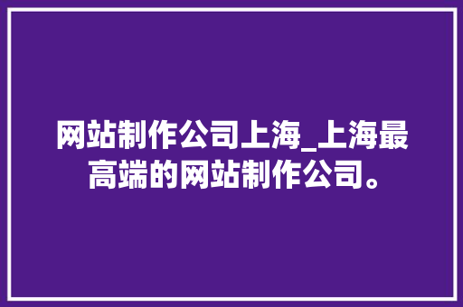 网站制作公司上海_上海最高端的网站制作公司。 网站制作公司上海_上海最高端的网站制作公司。 网站建设公司