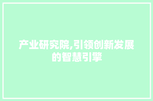 产业研究院,引领创新发展的智慧引擎 网站建设公司