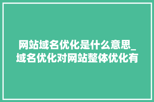 网站域名优化是什么意思_域名优化对网站整体优化有什么意义。 必应SEO 网站域名优化是什么意思_域名优化对网站整体优化有什么意义。 网站域名优化是什么意思_域名优化对网站整体优化有什么意义。 必应SEO
