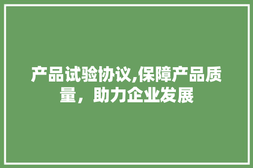产品试验协议,保障产品质量，助力企业发展