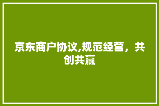 京东商户协议,规范经营，共创共赢
