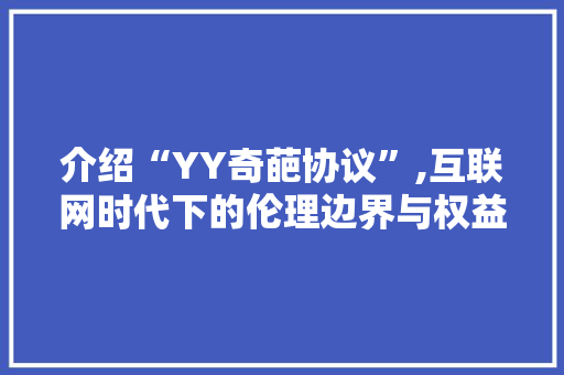 介绍“YY奇葩协议”,互联网时代下的伦理边界与权益保护