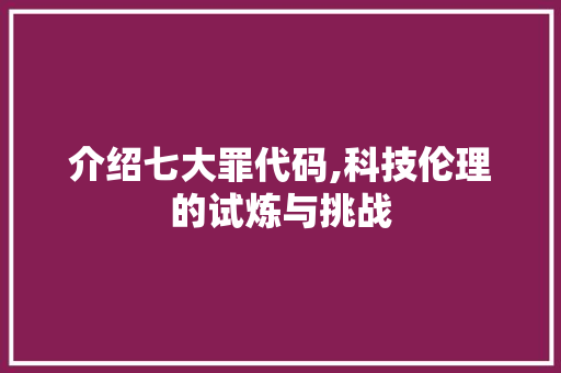 介绍七大罪代码,科技伦理的试炼与挑战 搜狗SEO
