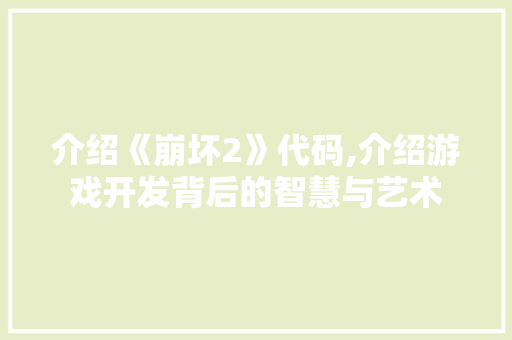 介绍《崩坏2》代码,介绍游戏开发背后的智慧与艺术 搜狗SEO