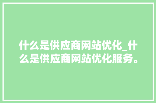什么是供应商网站优化_什么是供应商网站优化服务。 什么是供应商网站优化_什么是供应商网站优化服务。 SEO关键词