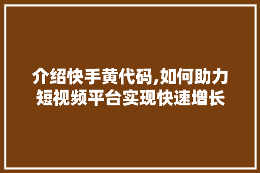 介绍快手黄代码,如何助力短视频平台实现快速增长 必应SEO