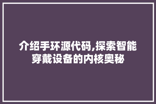 介绍手环源代码,探索智能穿戴设备的内核奥秘
