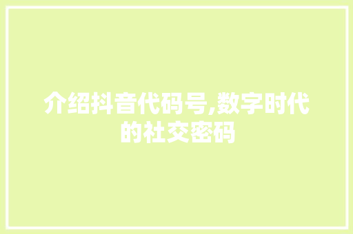 介绍抖音代码号,数字时代的社交密码