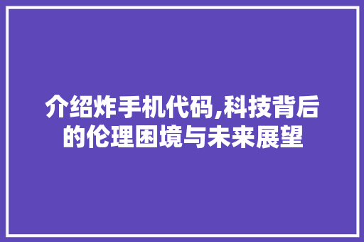 介绍炸手机代码,科技背后的伦理困境与未来展望
