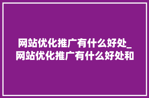 网站优化推广有什么好处_网站优化推广有什么好处和坏处。 网站优化推广有什么好处_网站优化推广有什么好处和坏处。 百度SEO