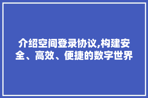 介绍空间登录协议,构建安全、高效、便捷的数字世界