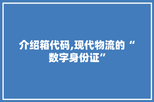介绍箱代码,现代物流的“数字身份证”