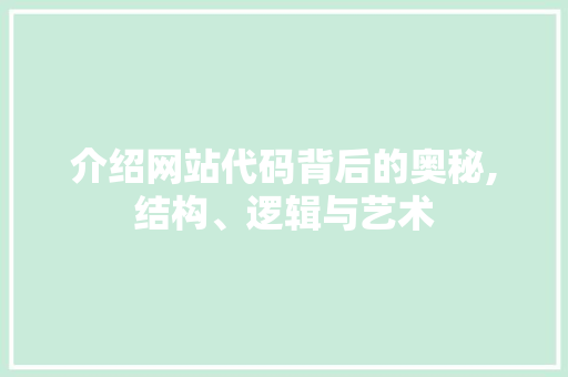 介绍网站代码背后的奥秘,结构、逻辑与艺术