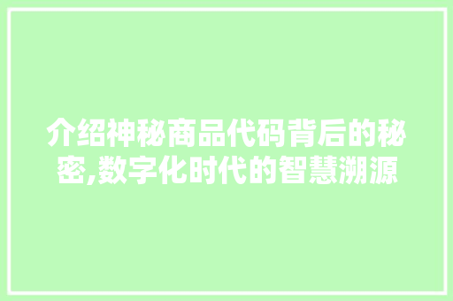 介绍神秘商品代码背后的秘密,数字化时代的智慧溯源