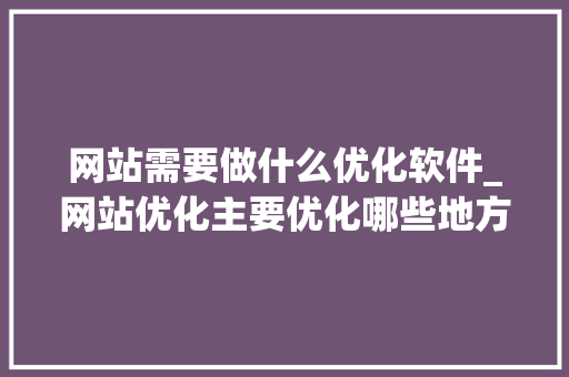 网站需要做什么优化软件_网站优化主要优化哪些地方。