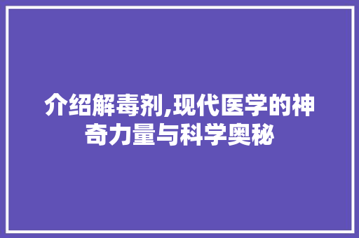 介绍解毒剂,现代医学的神奇力量与科学奥秘