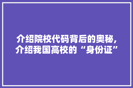 介绍院校代码背后的奥秘,介绍我国高校的“身份证” 神马SEO