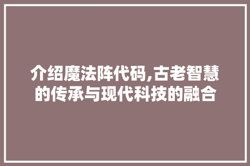 介绍魔法阵代码,古老智慧的传承与现代科技的融合