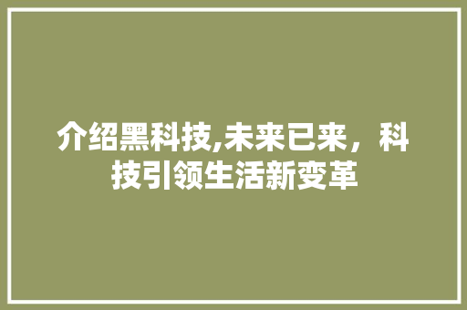 介绍黑科技,未来已来，科技引领生活新变革