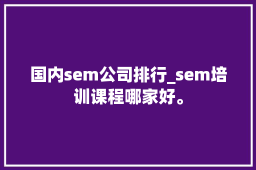 国内sem公司排行_sem培训课程哪家好。
