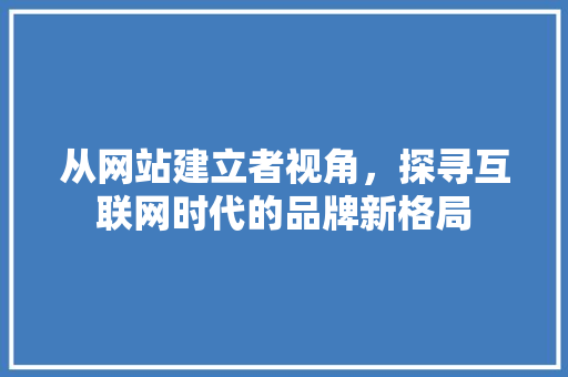 从网站建立者视角，探寻互联网时代的品牌新格局