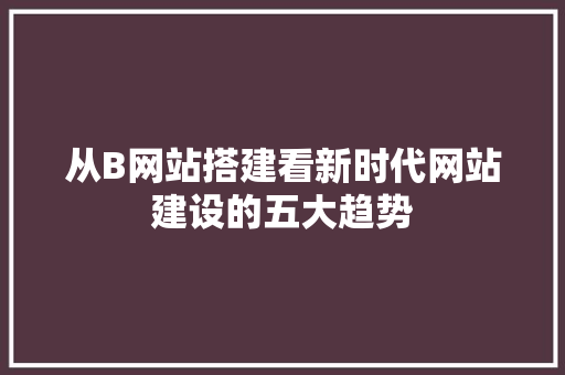 从B网站搭建看新时代网站建设的五大趋势