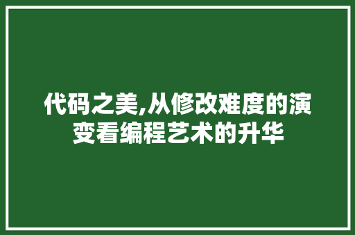 代码之美,从修改难度的演变看编程艺术的升华