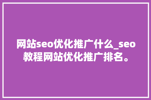 网站seo优化推广什么_seo教程网站优化推广排名。 网站seo优化推广什么_seo教程网站优化推广排名。 搜狗SEO