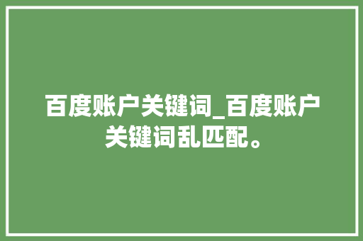 百度账户关键词_百度账户关键词乱匹配。 百度账户关键词_百度账户关键词乱匹配。 SEO关键词