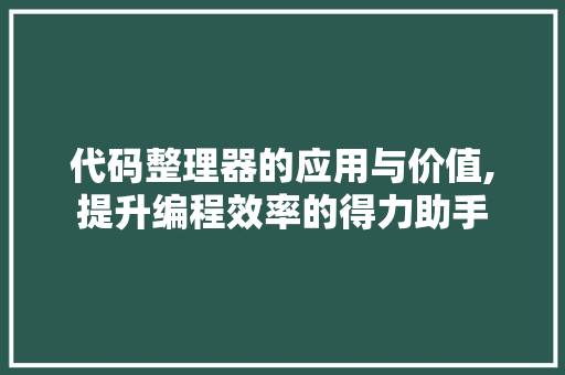 代码整理器的应用与价值,提升编程效率的得力助手