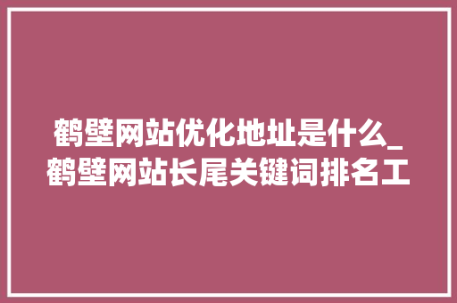 鹤壁网站优化地址是什么_鹤壁网站长尾关键词排名工具。 鹤壁网站优化地址是什么_鹤壁网站长尾关键词排名工具。 网站建设公司