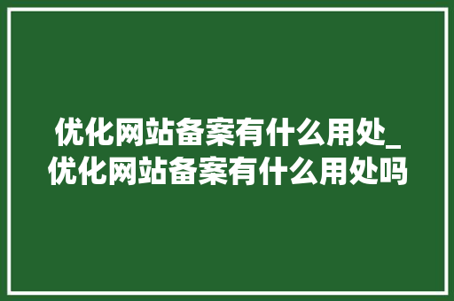 优化网站备案有什么用处_优化网站备案有什么用处吗。 优化网站备案有什么用处_优化网站备案有什么用处吗。 百度SEO