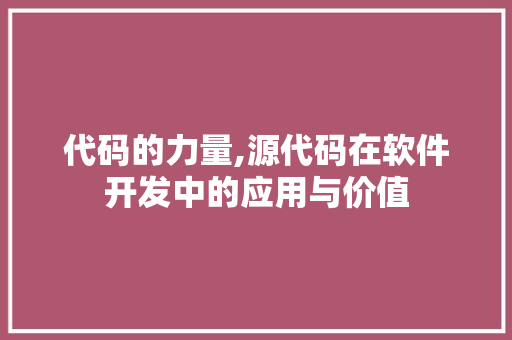代码的力量,源代码在软件开发中的应用与价值