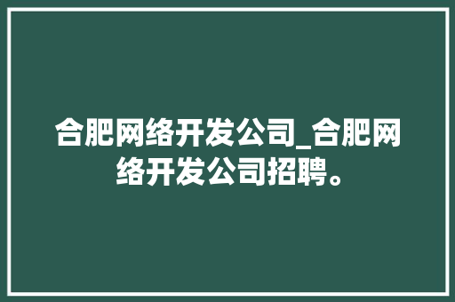 合肥网络开发公司_合肥网络开发公司招聘。 合肥网络开发公司_合肥网络开发公司招聘。 网站建设公司