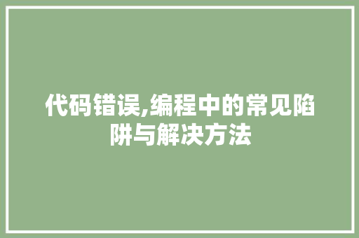 代码错误,编程中的常见陷阱与解决方法