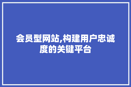 会员型网站,构建用户忠诚度的关键平台